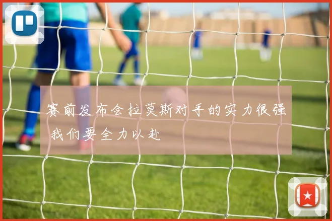 赛前发布会拉莫斯对手的实力很强 我们要全力以赴